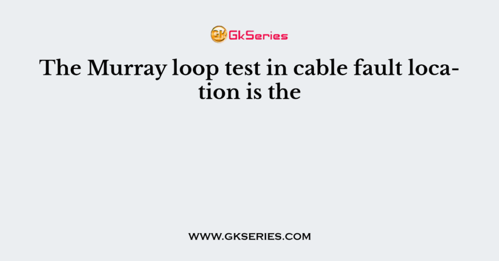 The Murray loop test in cable fault location is the