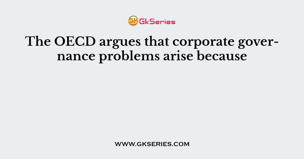 The OECD argues that corporate governance problems arise because