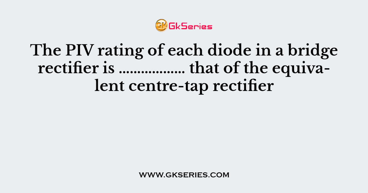 The PIV rating of each diode in a bridge rectifier is ……………… that of the equivalent centre-tap rectifier