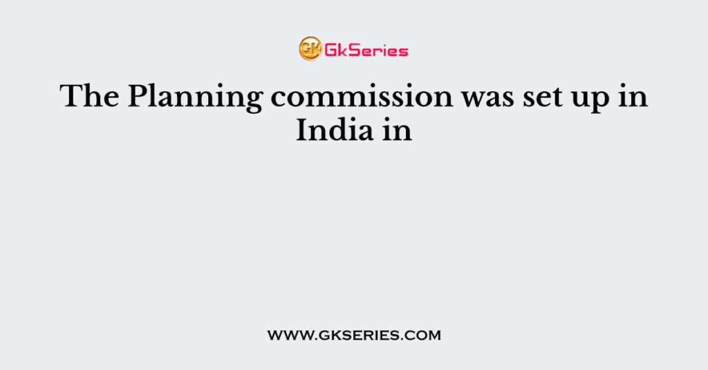 The Planning commission was set up in India in