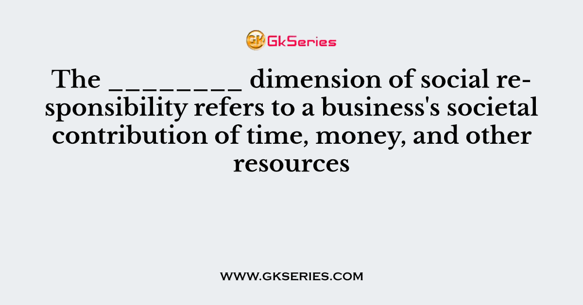 The ________ dimension of social responsibility refers to a business's societal contribution of time, money, and other resources