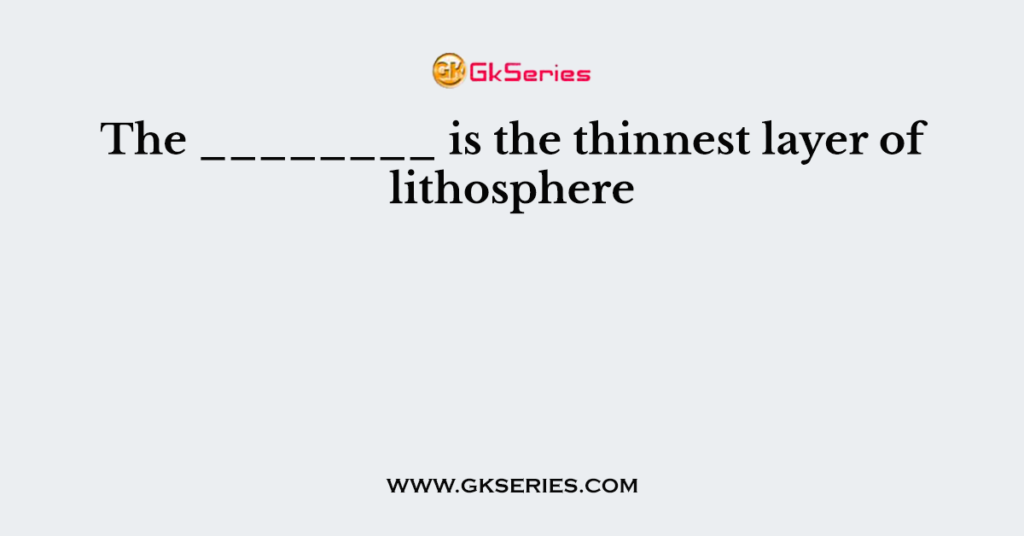 The ________ is the thinnest layer of lithosphere