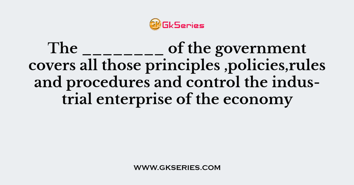 The ________ of the government covers all those principles ,policies,rules and procedures and control the industrial enterprise of the economy