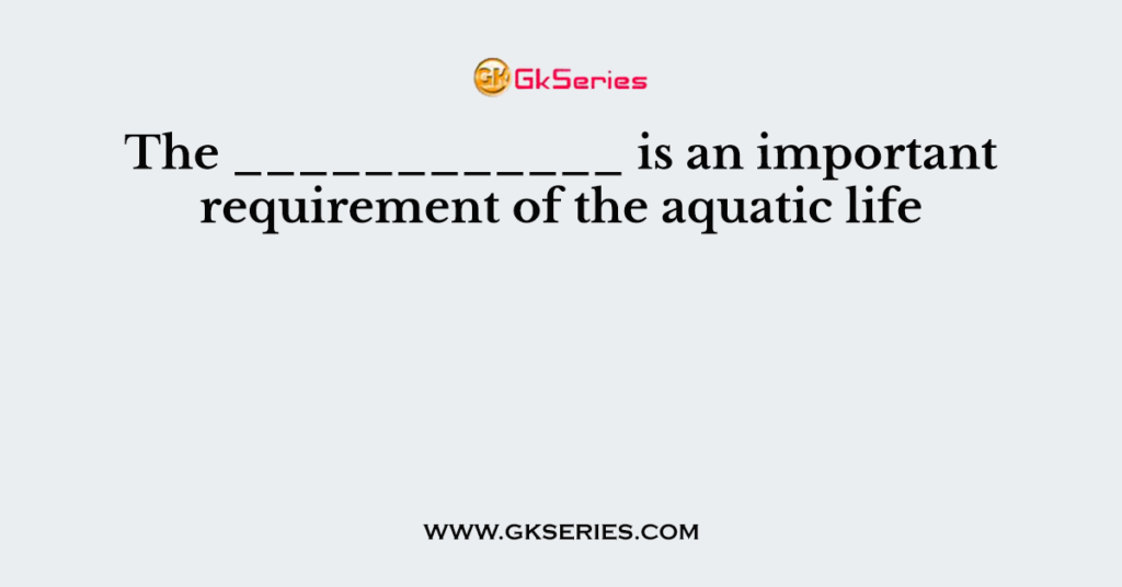 The ____________ is an important requirement of the aquatic life