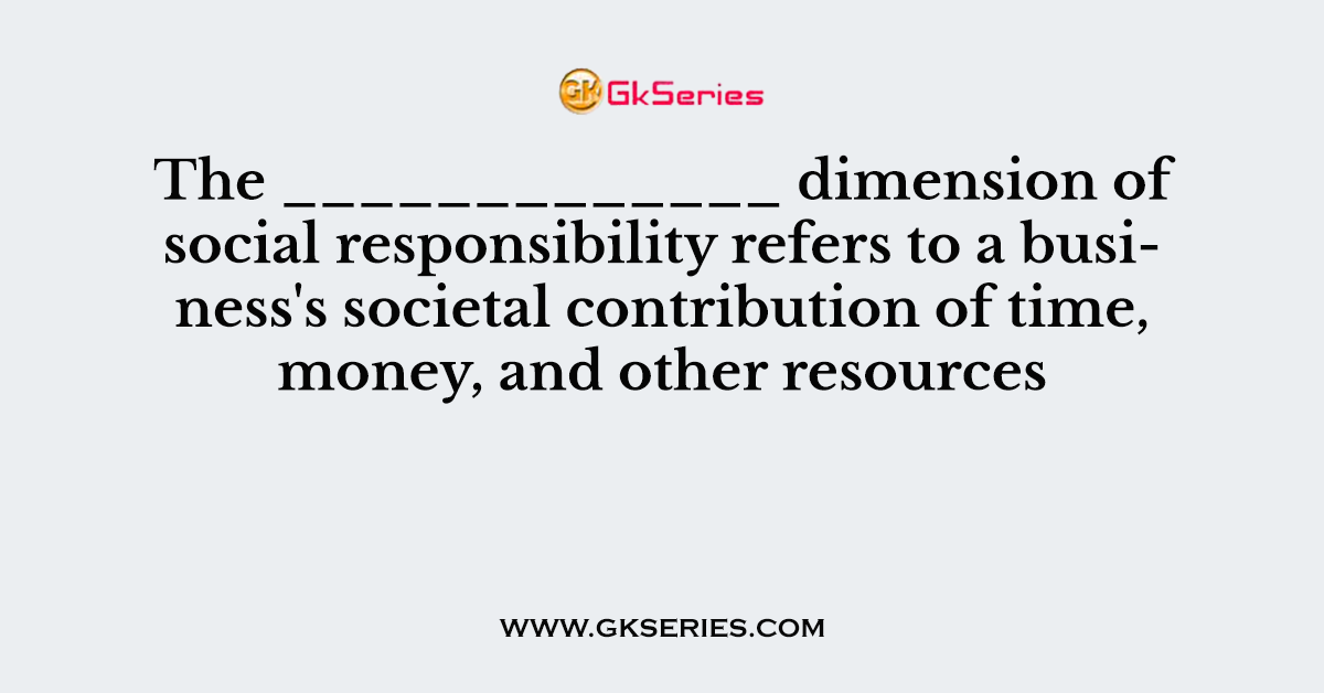 The _____________ dimension of social responsibility refers to a business's societal contribution of time, money, and other resources