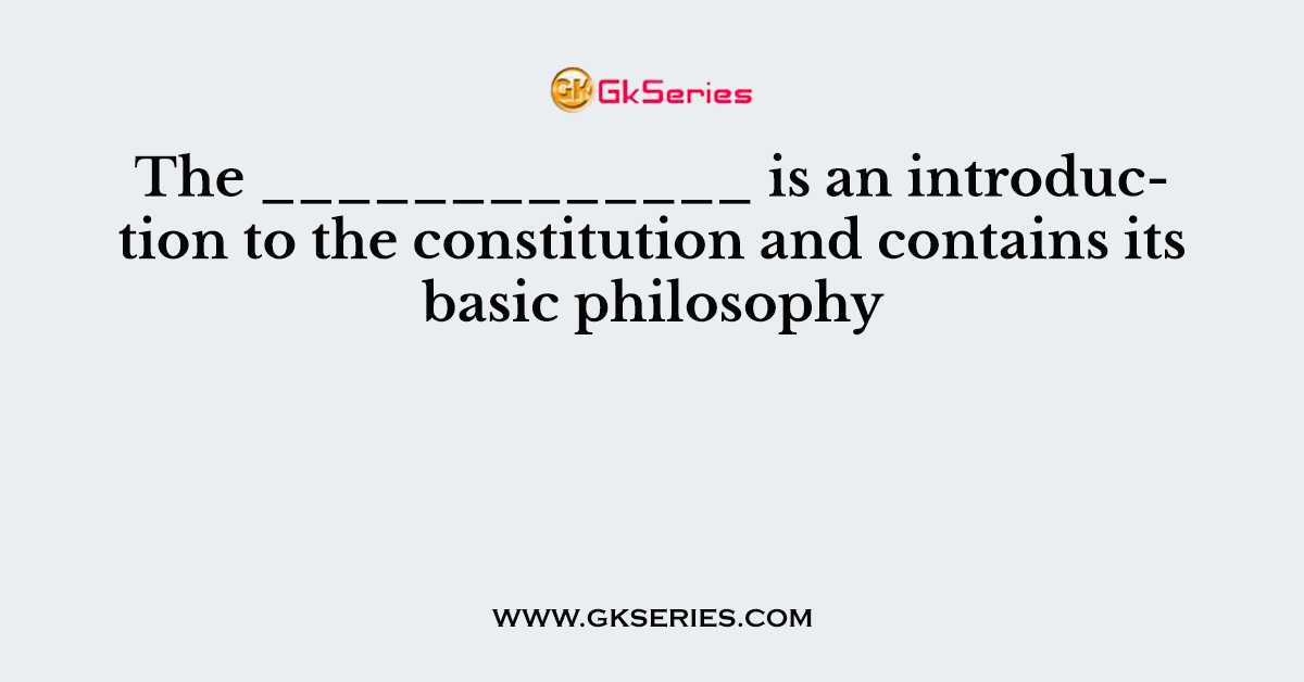 The _____________ is an introduction to the constitution and contains its basic philosophy