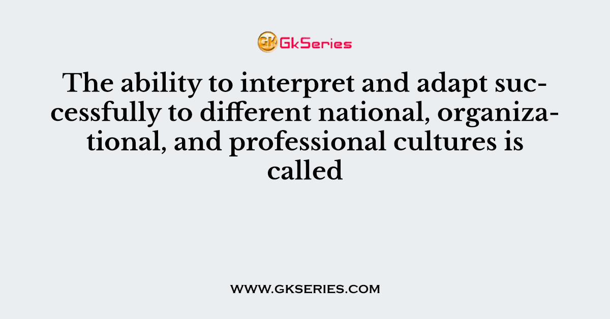 The ability to interpret and adapt successfully to different national, organizational, and professional cultures is called