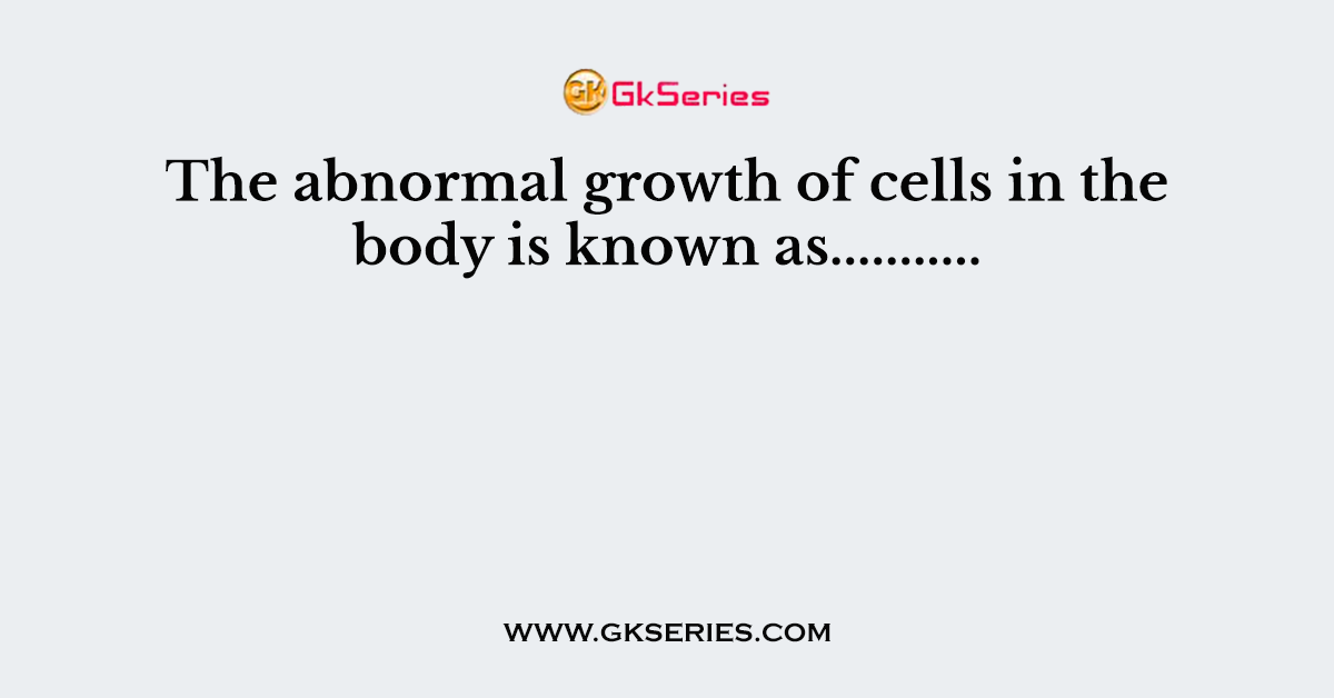 The abnormal growth of cells in the body is known as...........
