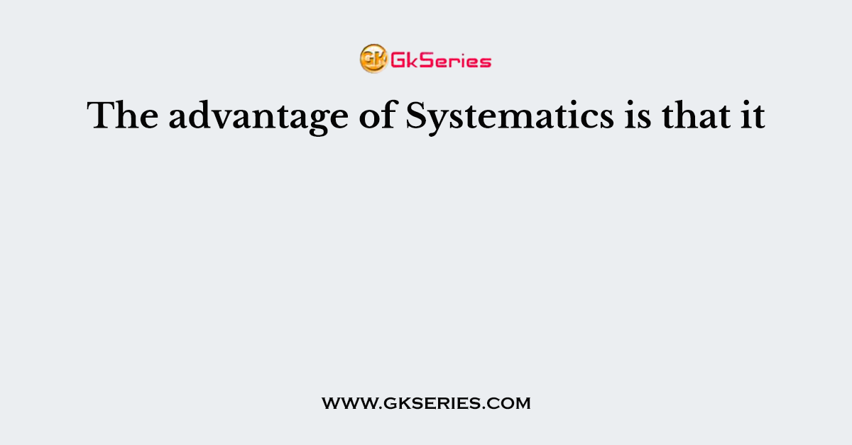 The advantage of Systematics is that it