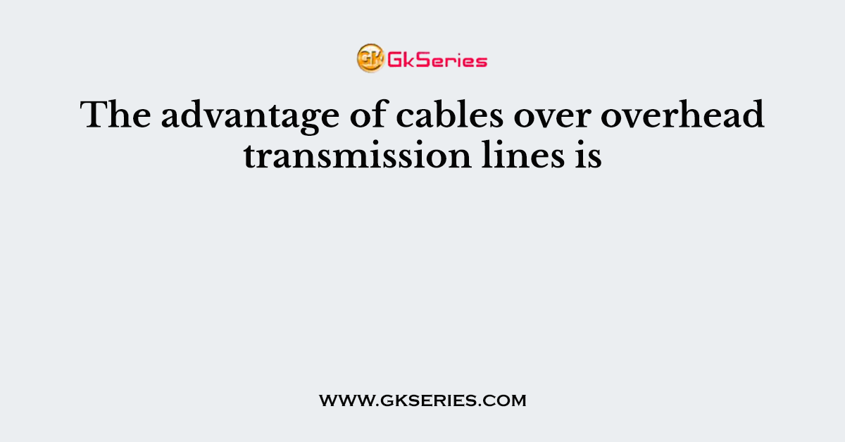 The advantage of cables over overhead transmission lines is