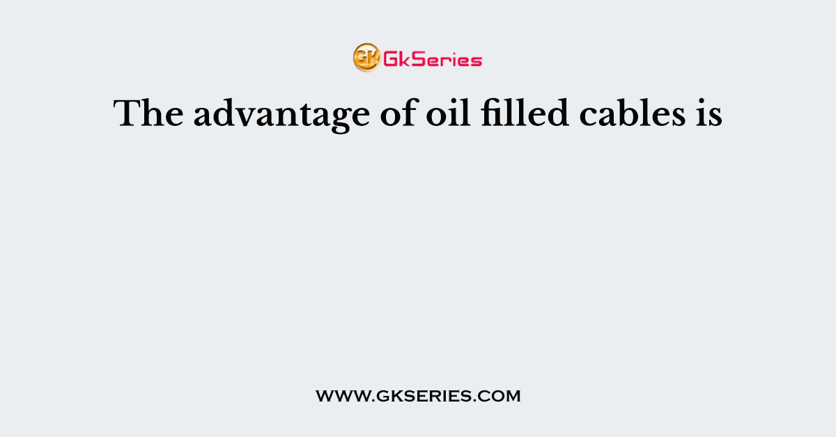 The advantage of oil filled cables is