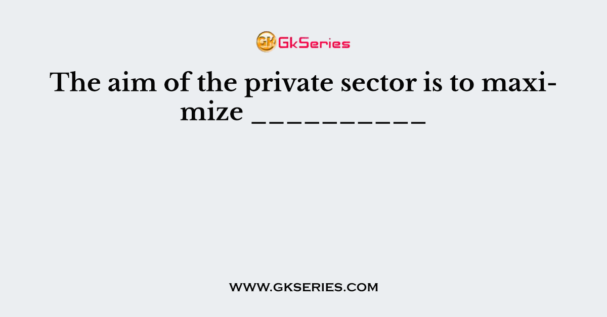 The aim of the private sector is to maximize __________