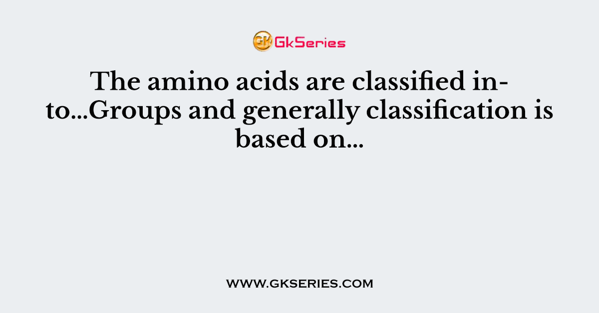 The amino acids are classified into…Groups and generally classification is based on…