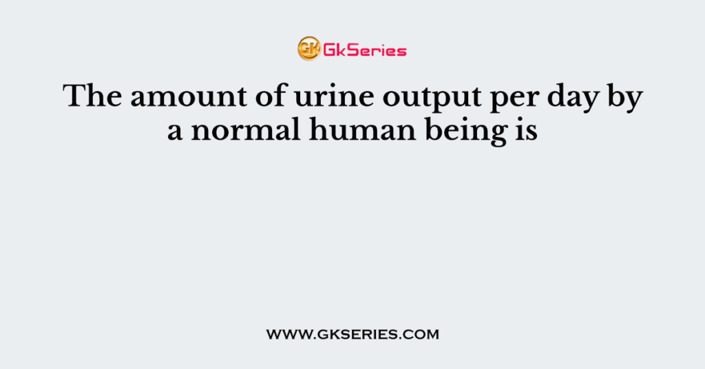 The amount of urine output per day by a normal human being is