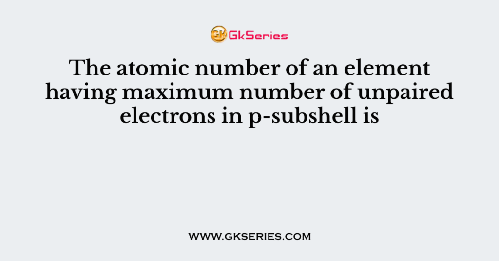 The atomic number of an element having maximum number of unpaired electrons in p-subshell is