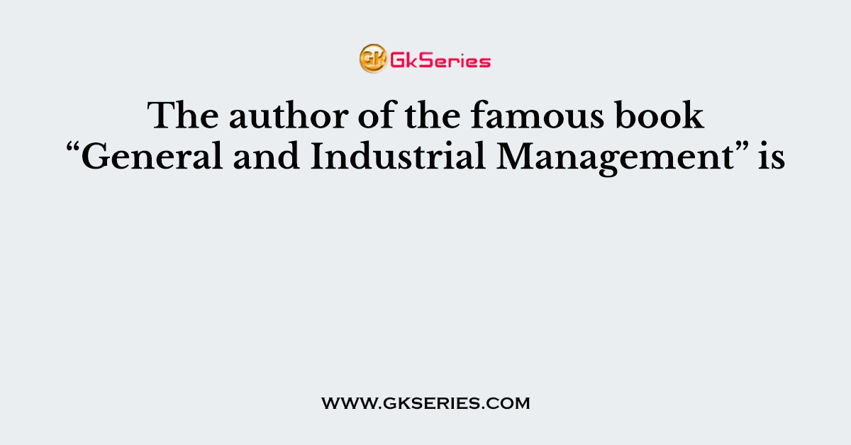 The author of the famous book “General and Industrial Management” is