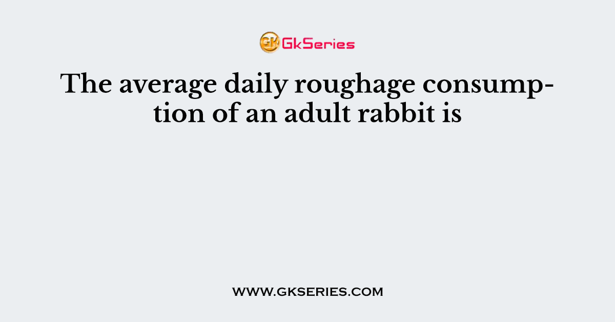 The average daily roughage consumption of an adult rabbit is