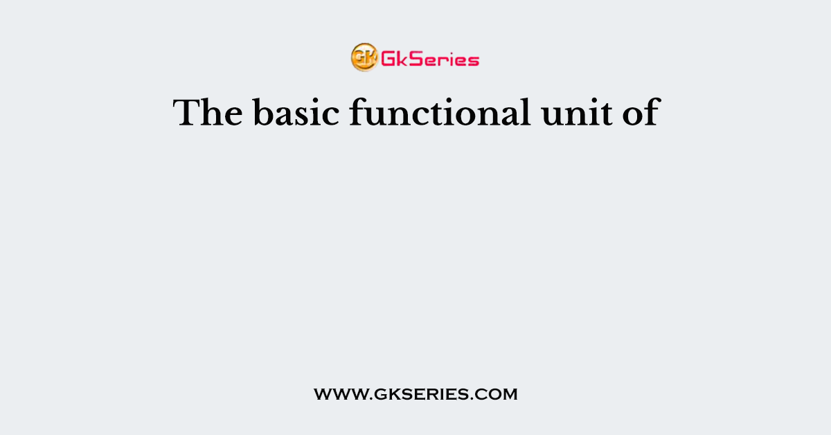 The basic functional unit of