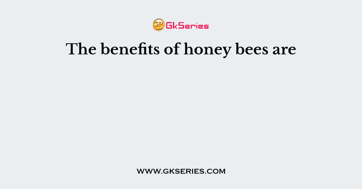 The benefits of honey bees are