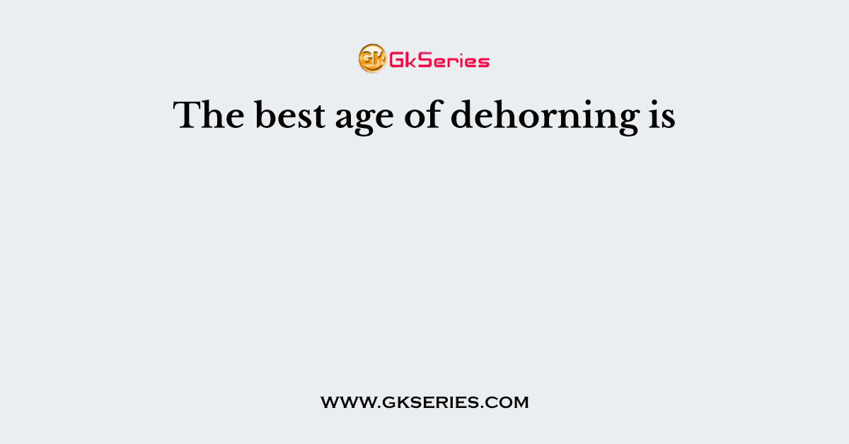 The best age of dehorning is