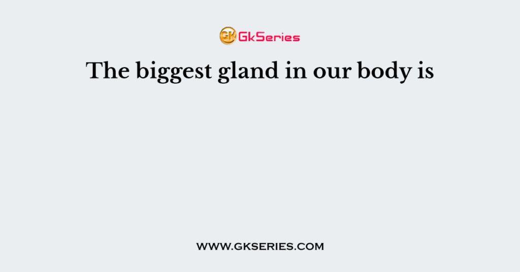 The biggest gland in our body is