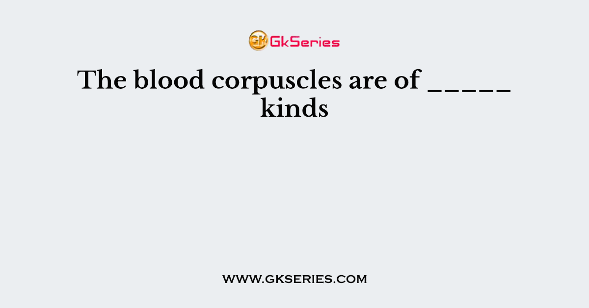 The blood corpuscles are of _____ kinds