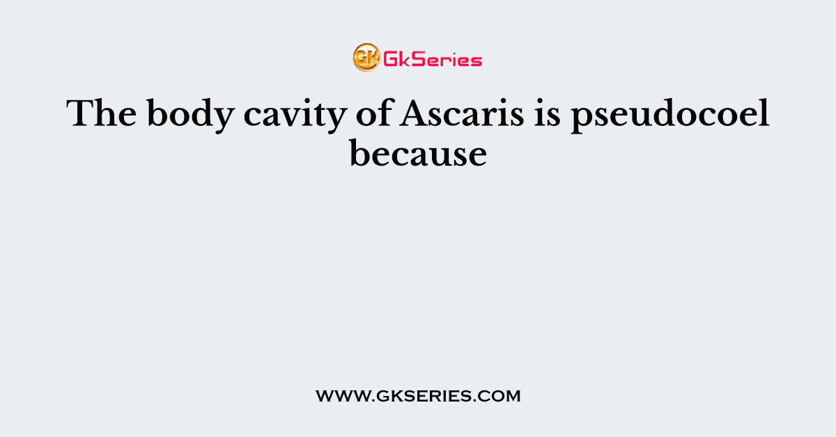 The body cavity of Ascaris is pseudocoel because