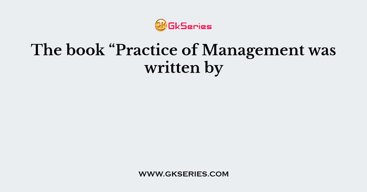 The book “Practice of Management was written by