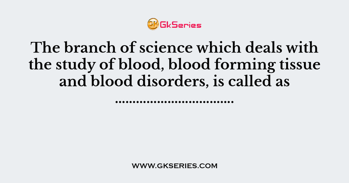 The branch of science which deals with the study of blood, blood forming tissue and blood disorders, is called as …………………………….