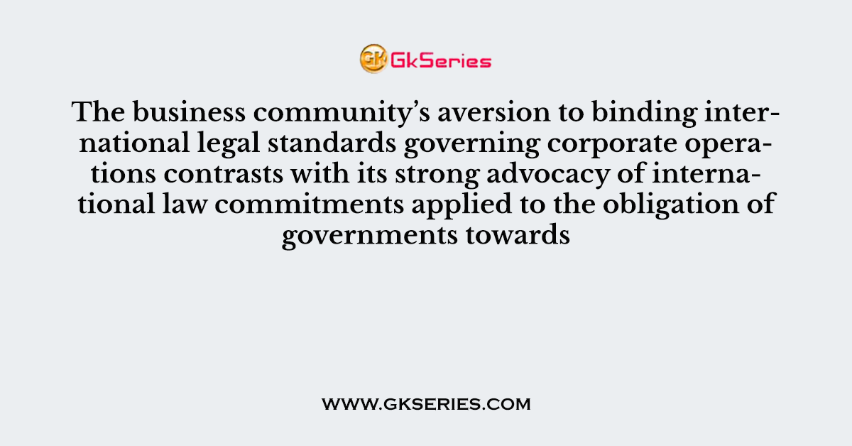 The business community’s aversion to binding international legal standards governing corporate operations contrasts with its strong advocacy of international law commitments applied to the obligation of governments towards