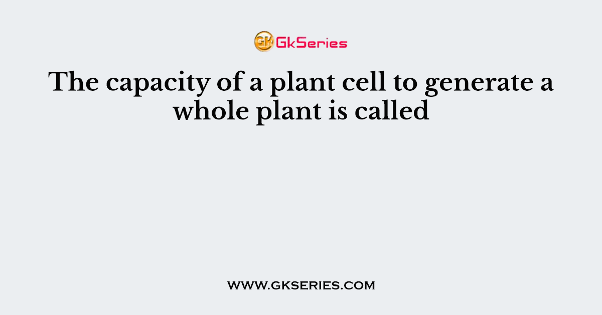 The capacity of a plant cell to generate a whole plant is called