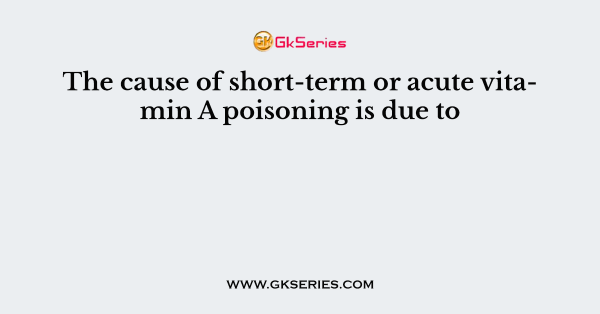 The cause of short-term or acute vitamin A poisoning is due to
