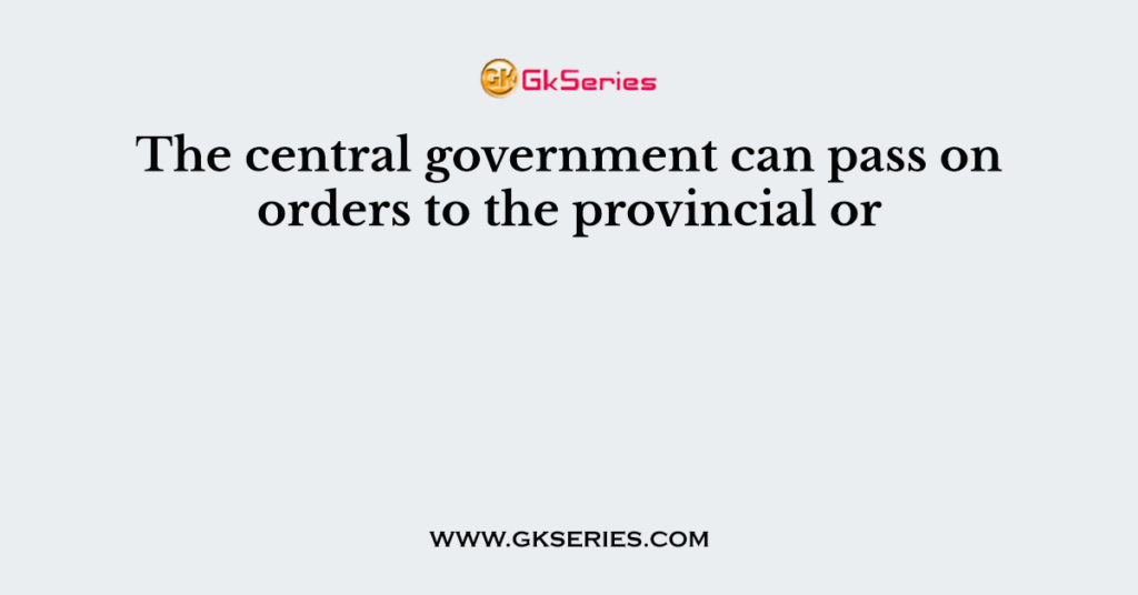 The central government can pass on orders to the provincial or