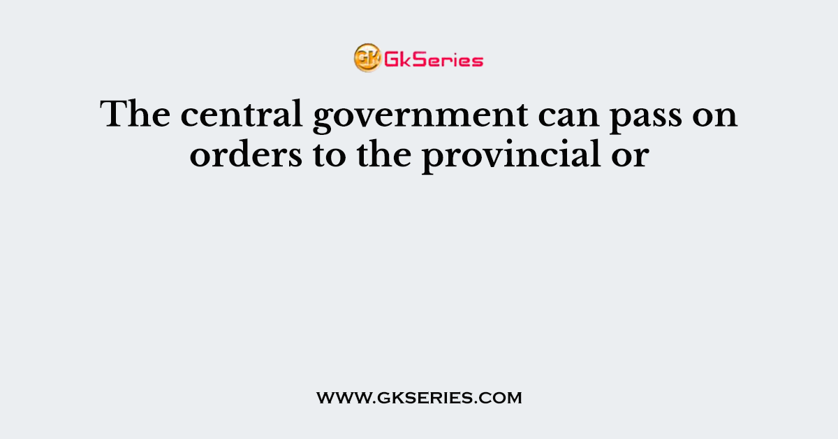 The central government can pass on orders to the provincial or