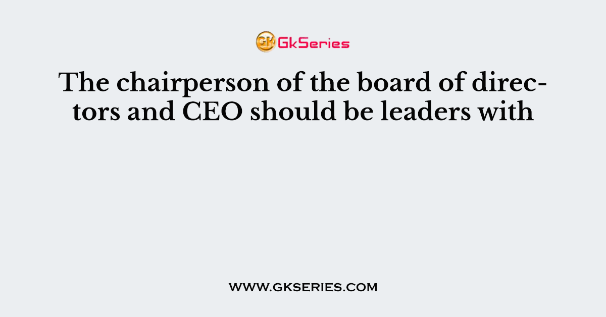The chairperson of the board of directors and CEO should be leaders with