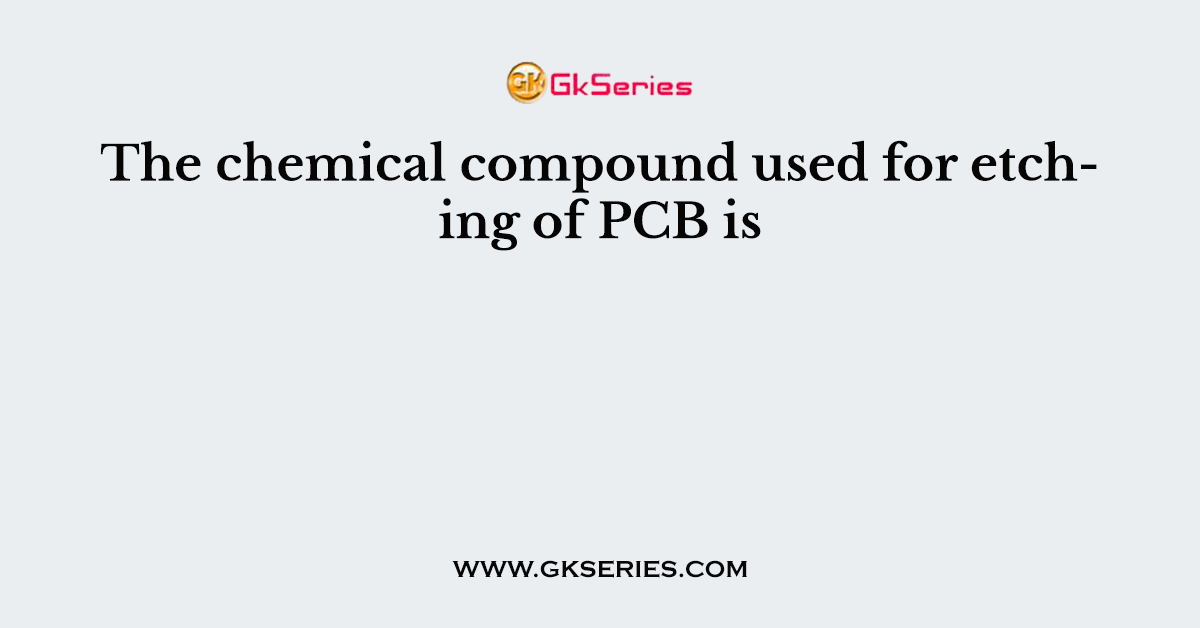 The chemical compound used for etching of PCB is