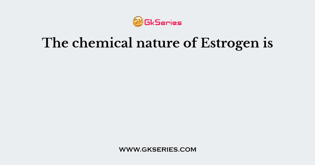 The chemical nature of Estrogen is