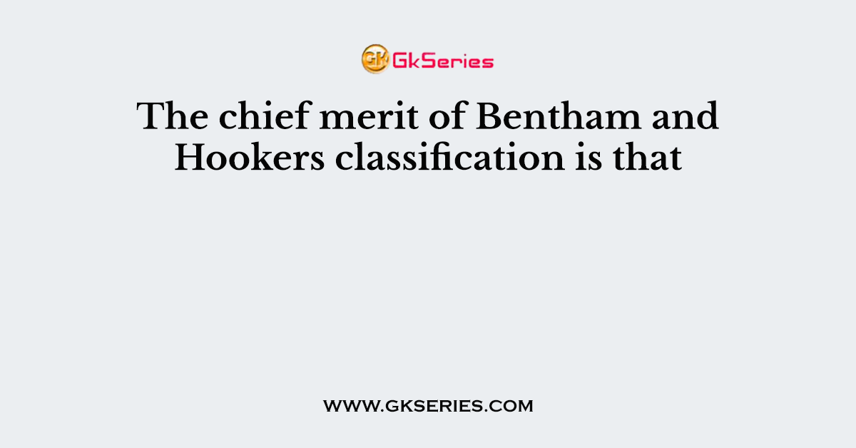 The chief merit of Bentham and Hookers classification is that
