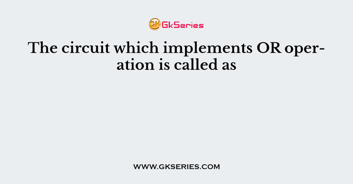 The circuit which implements OR operation is called as