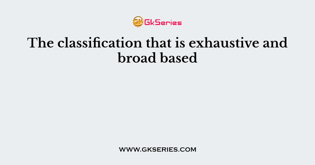 The classification that is exhaustive and broad based