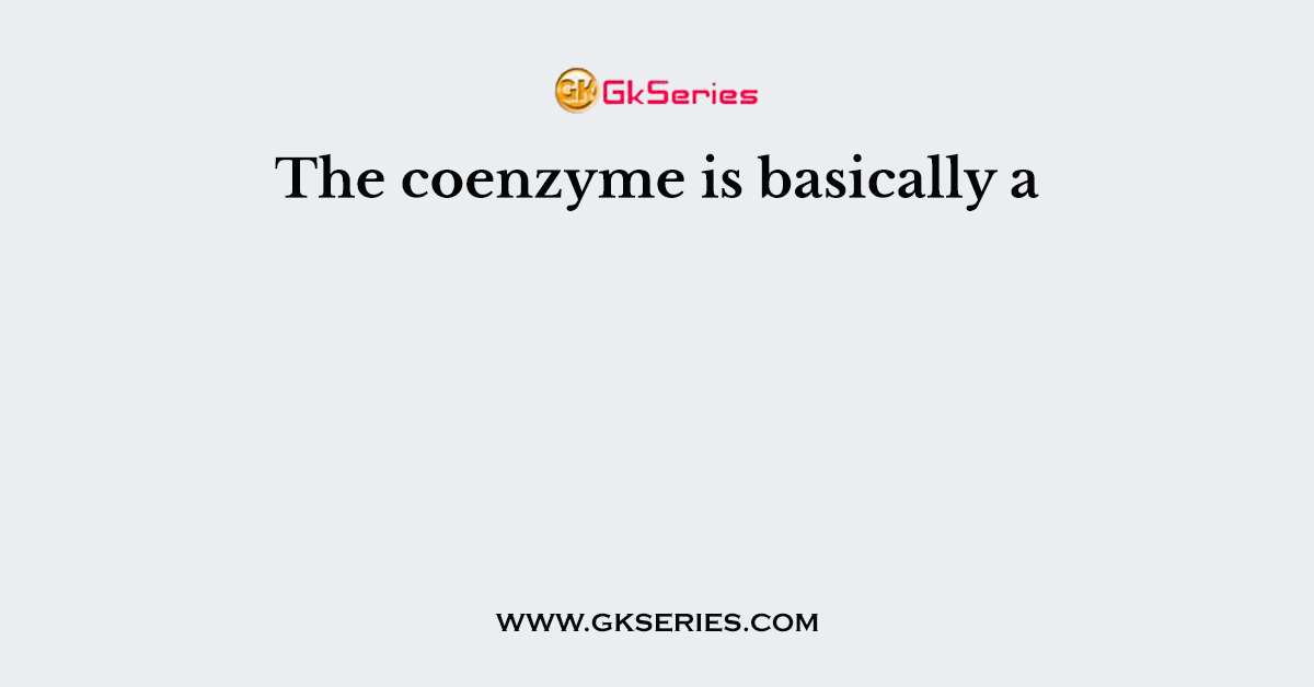 The coenzyme is basically a
