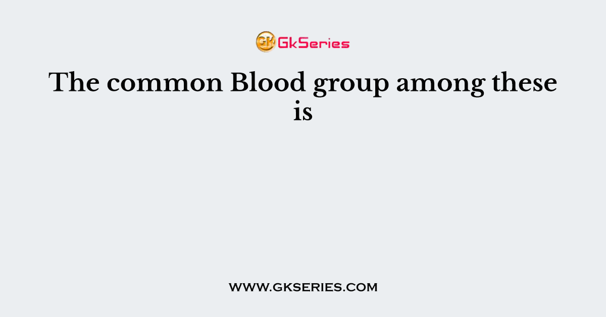 The common Blood group among these is