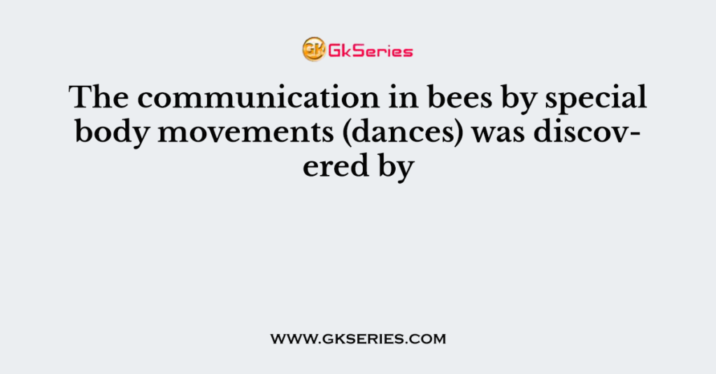 The communication in bees by special body movements (dances) was discovered by