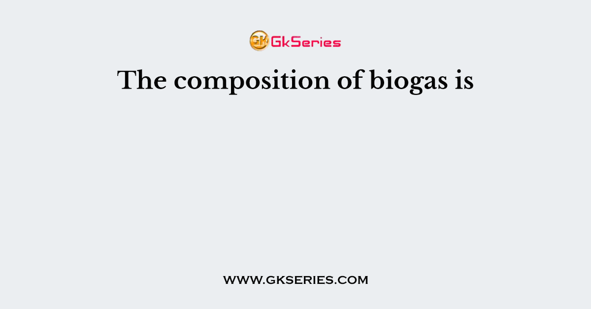 The composition of biogas is