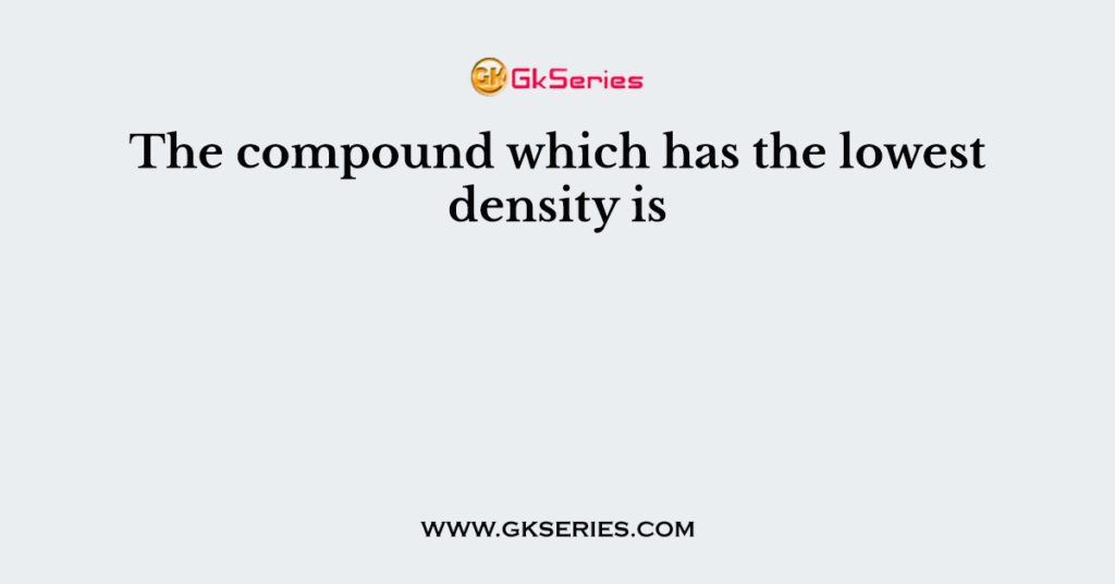 The compound which has the lowest density is