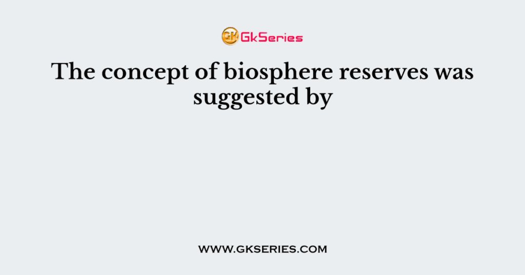 The concept of biosphere reserves was suggested by