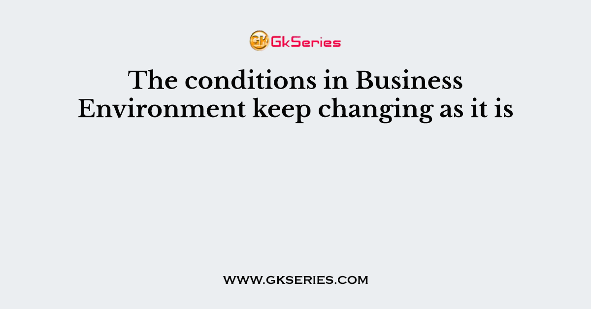 The conditions in Business Environment keep changing as it is