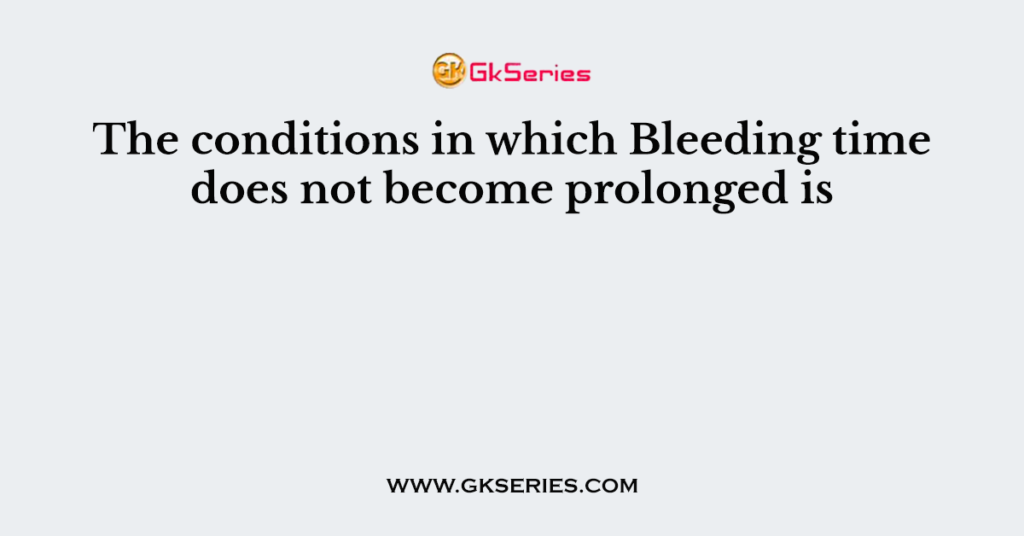 the-conditions-in-which-bleeding-time-does-not-become-prolonged-is