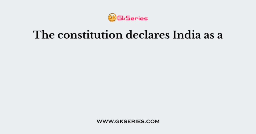 The constitution declares India as a