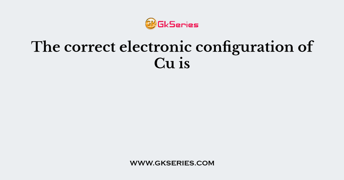 The correct electronic configuration of Cu is